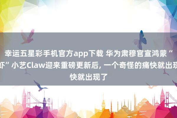 幸运五星彩手机官方app下载 华为肃穆官宣鸿蒙“龙虾”小艺Claw迎来重磅更新后， 一个奇怪的痛快就出现了