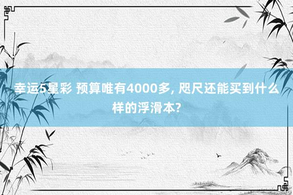 幸运5星彩 预算唯有4000多， 咫尺还能买到什么样的浮滑本?