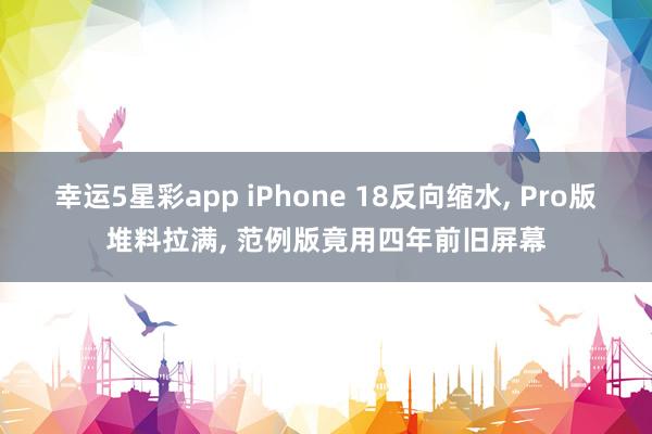 幸运5星彩app iPhone 18反向缩水， Pro版堆料拉满， 范例版竟用四年前旧屏幕