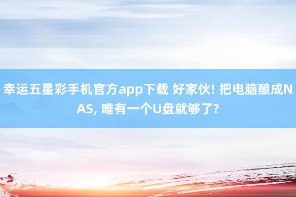 幸运五星彩手机官方app下载 好家伙! 把电脑酿成NAS， 唯有一个U盘就够了?