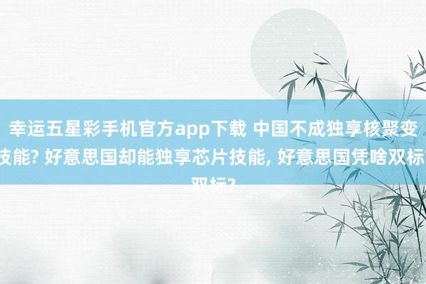 幸运五星彩手机官方app下载 中国不成独享核聚变技能? 好意思国却能独享芯片技能， 好意思国凭啥双标?