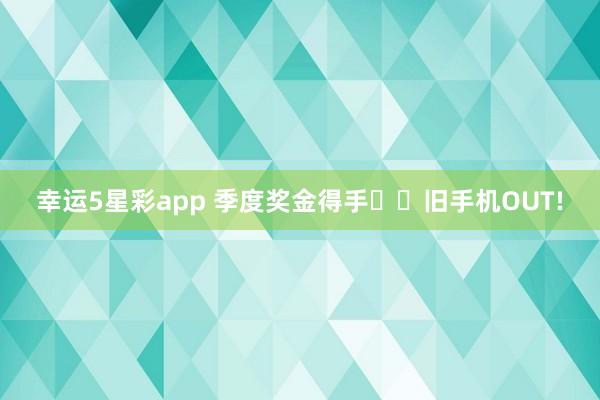 幸运5星彩app 季度奖金得手✌️旧手机OUT!