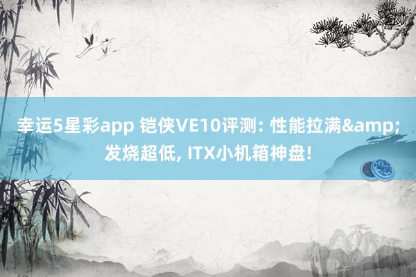 幸运5星彩app 铠侠VE10评测: 性能拉满&发烧超低， ITX小机箱神盘!