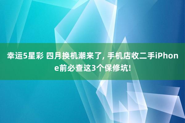 幸运5星彩 四月换机潮来了， 手机店收二手iPhone前必查这3个保修坑!