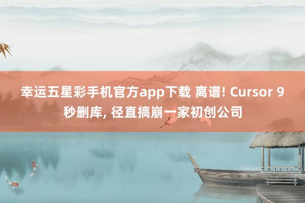 幸运五星彩手机官方app下载 离谱! Cursor 9秒删库， 径直搞崩一家初创公司