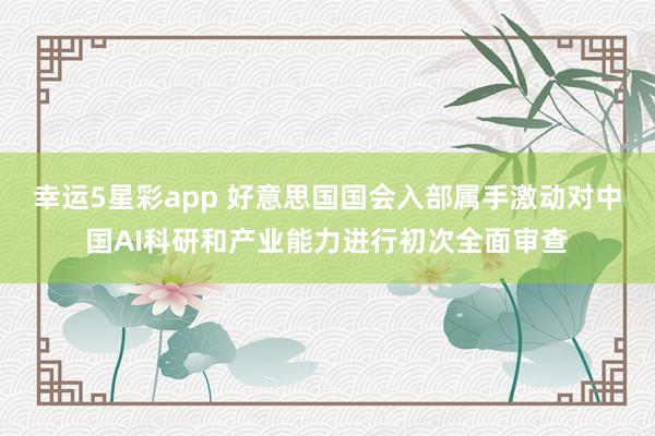 幸运5星彩app 好意思国国会入部属手激动对中国AI科研和产业能力进行初次全面审查