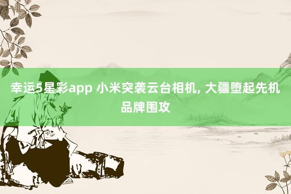 幸运5星彩app 小米突袭云台相机， 大疆堕起先机品牌围攻