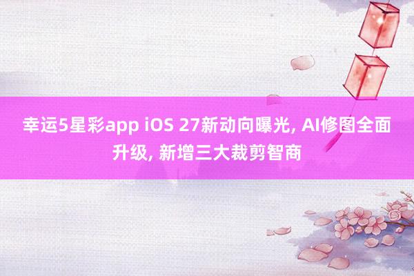 幸运5星彩app iOS 27新动向曝光， AI修图全面升级， 新增三大裁剪智商