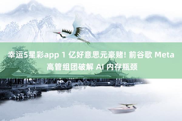 幸运5星彩app 1 亿好意思元豪赌! 前谷歌 Meta 高管组团破解 AI 内存瓶颈
