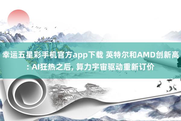 幸运五星彩手机官方app下载 英特尔和AMD创新高: AI狂热之后， 算力宇宙驱动重新订价