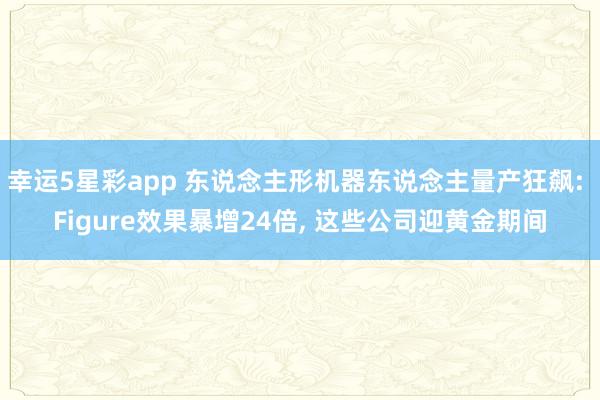 幸运5星彩app 东说念主形机器东说念主量产狂飙: Figure效果暴增24倍， 这些公司迎黄金期间