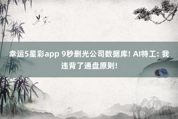 幸运5星彩app 9秒删光公司数据库! AI特工: 我违背了通盘原则!