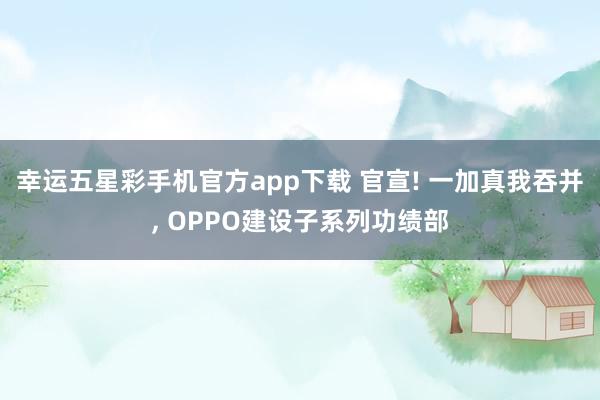 幸运五星彩手机官方app下载 官宣! 一加真我吞并， OPPO建设子系列功绩部