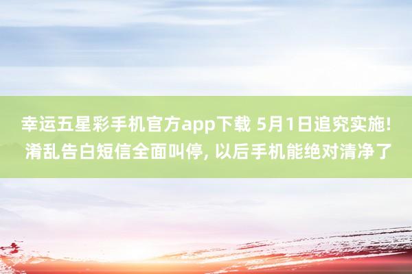 幸运五星彩手机官方app下载 5月1日追究实施! 淆乱告白短信全面叫停， 以后手机能绝对清净了