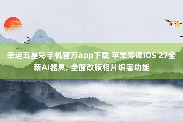 幸运五星彩手机官方app下载 苹果筹谋iOS 27全新AI器具， 全面改版相片编著功能