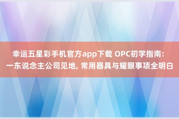 幸运五星彩手机官方app下载 OPC初学指南: 一东说念主公司见地， 常用器具与耀眼事项全明白