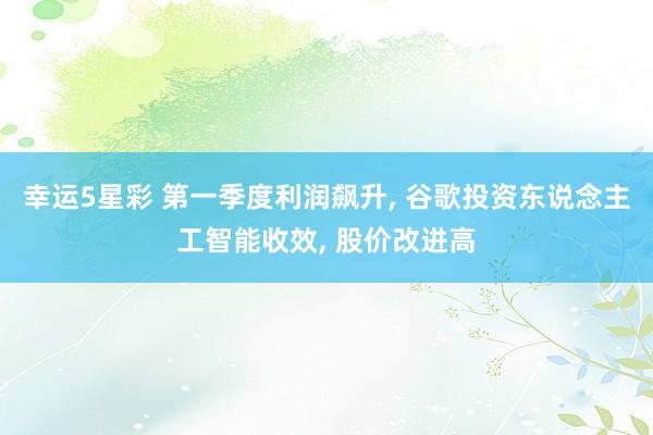 幸运5星彩 第一季度利润飙升， 谷歌投资东说念主工智能收效， 股价改进高