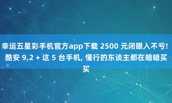幸运五星彩手机官方app下载 2500 元闭眼入不亏! 酷安 9.2 + 这 5 台手机， 懂行的东谈主都在暗暗买
