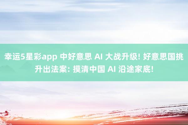 幸运5星彩app 中好意思 AI 大战升级! 好意思国挑升出法案: 摸清中国 AI 沿途家底!
