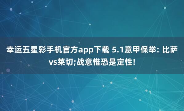 幸运五星彩手机官方app下载 5.1意甲保举: 比萨vs莱切;战意惟恐是定性!