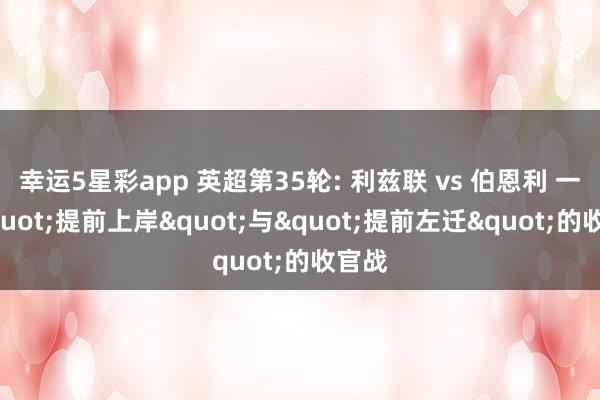 幸运5星彩app 英超第35轮: 利兹联 vs 伯恩利 一场"提前上岸"与"提前左迁"的收官战