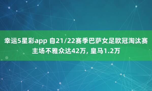 幸运5星彩app 自21/22赛季巴萨女足欧冠淘汰赛主场不雅众达42万， 皇马1.2万