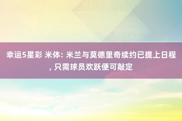 幸运5星彩 米体: 米兰与莫德里奇续约已提上日程， 只需球员欢跃便可敲定