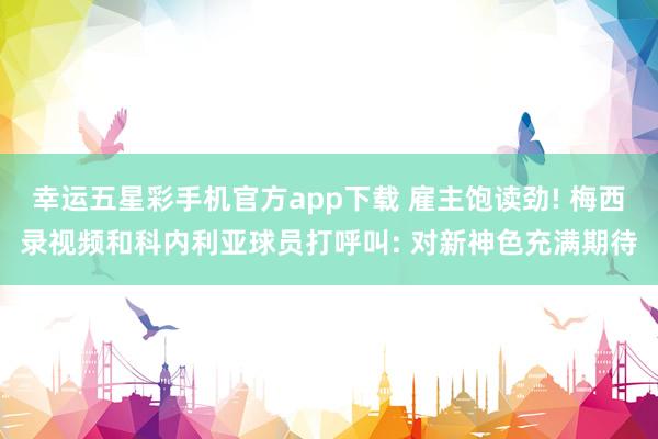 幸运五星彩手机官方app下载 雇主饱读劲! 梅西录视频和科内利亚球员打呼叫: 对新神色充满期待