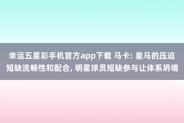 幸运五星彩手机官方app下载 马卡: 皇马的压迫短缺流畅性和配合， 明星球员短缺参与让体系坍塌