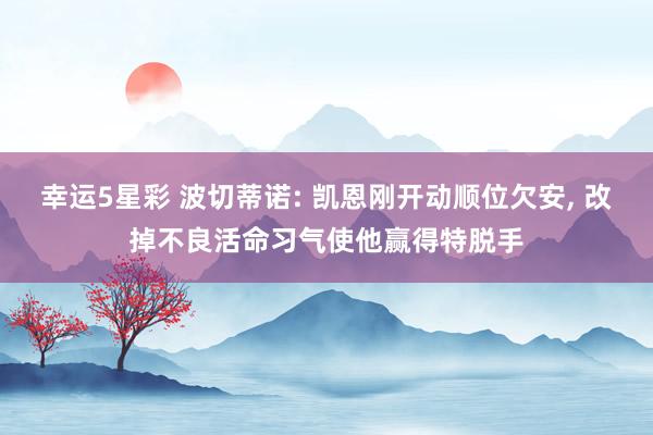 幸运5星彩 波切蒂诺: 凯恩刚开动顺位欠安， 改掉不良活命习气使他赢得特脱手