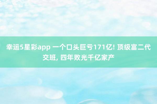 幸运5星彩app 一个口头巨亏171亿! 顶级富二代交班， 四年败光千亿家产