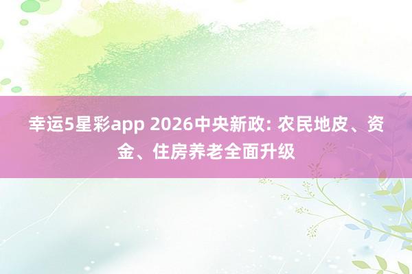 幸运5星彩app 2026中央新政: 农民地皮、资金、住房养老全面升级