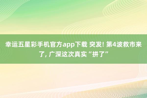 幸运五星彩手机官方app下载 突发! 第4波救市来了， 广深这次真实“拼了”