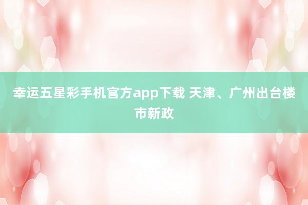 幸运五星彩手机官方app下载 天津、广州出台楼市新政