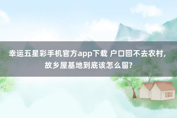 幸运五星彩手机官方app下载 户口回不去农村， 故乡屋基地到底该怎么留?