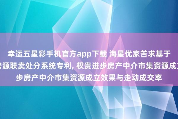 幸运五星彩手机官方app下载 海星优家苦求基于单边代理的全行业房源联卖处分系统专利， 权贵进步房产中介市集资源成立效果与走动成交率