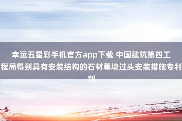 幸运五星彩手机官方app下载 中国建筑第四工程局得到具有安装结构的石材幕墙过头安装措施专利