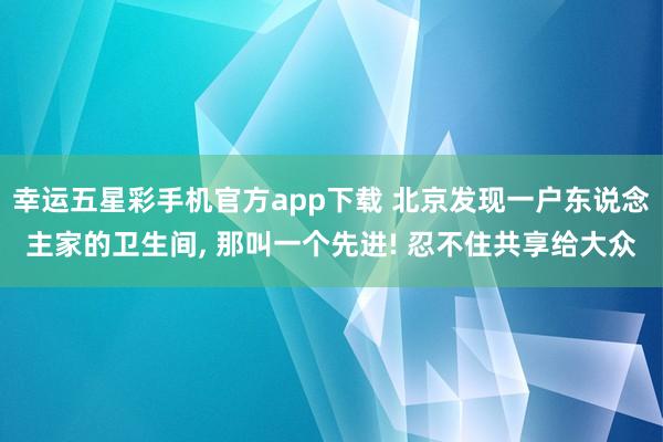 幸运五星彩手机官方app下载 北京发现一户东说念主家的卫生间，<a href=
