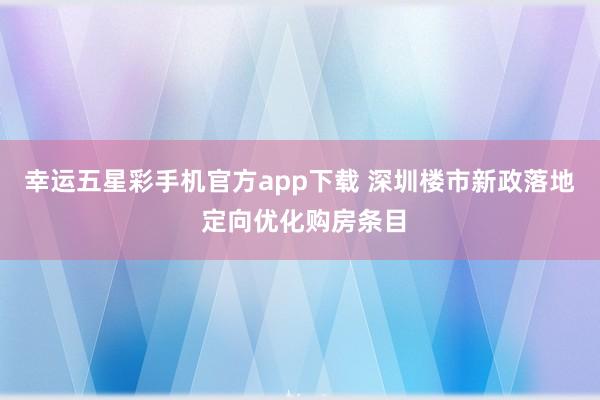 幸运五星彩手机官方app下载 深圳楼市新政落地 定向优化购房条目