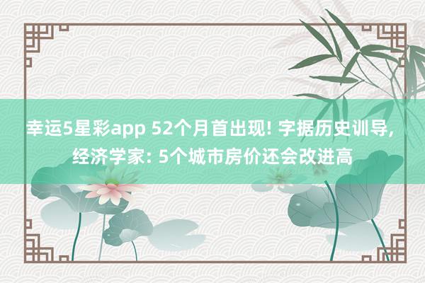 幸运5星彩app 52个月首出现! 字据历史训导， 经济学家: 5个城市房价还会改进高