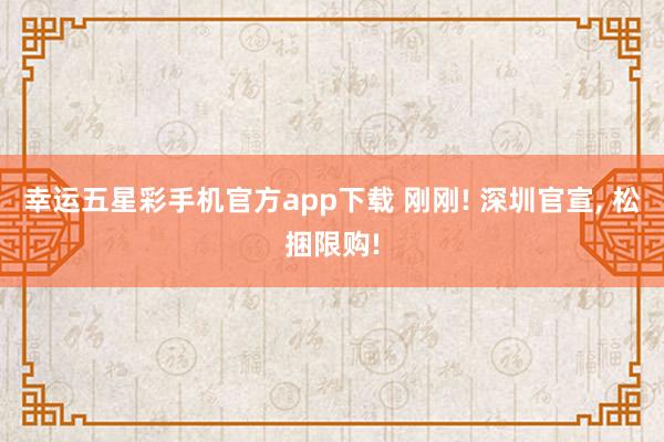 幸运五星彩手机官方app下载 刚刚! 深圳官宣， 松捆限购!