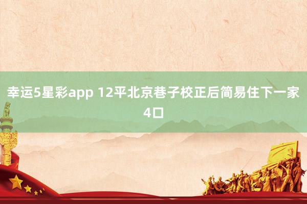幸运5星彩app 12平北京巷子校正后简易住下一家4口