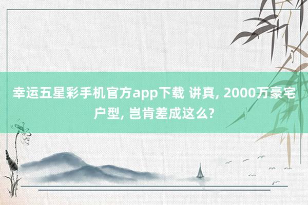 幸运五星彩手机官方app下载 讲真， 2000万豪宅户型， 岂肯差成这么?