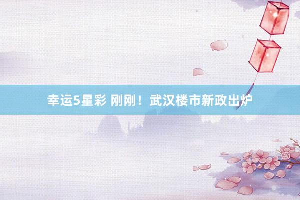 幸运5星彩 刚刚！武汉楼市新政出炉