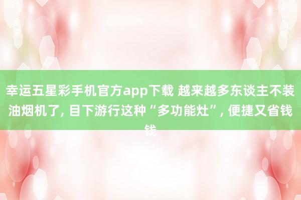 幸运五星彩手机官方app下载 越来越多东谈主不装油烟机了， 目下游行这种“多功能灶”，<a href=