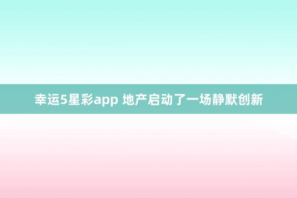 幸运5星彩app 地产启动了一场静默创新