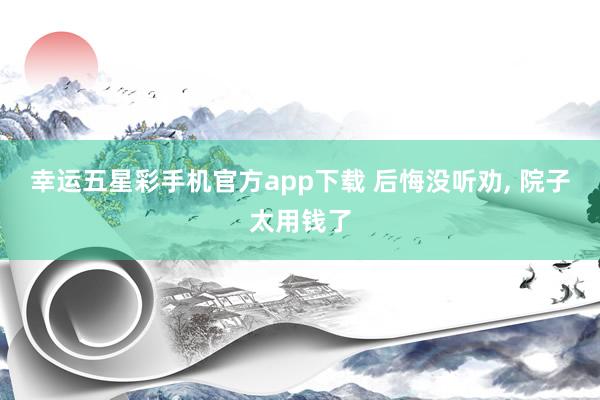 幸运五星彩手机官方app下载 后悔没听劝， 院子太用钱了