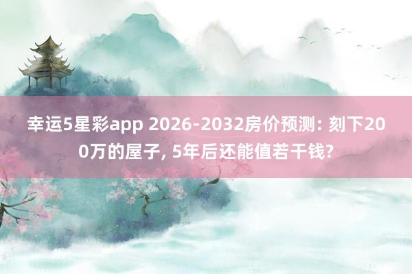 幸运5星彩app 2026-2032房价预测: 刻下200万的屋子， 5年后还能值若干钱?