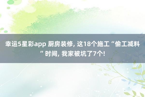 幸运5星彩app 厨房装修， 这18个施工“偷工减料”时间， 我家被坑了7个!