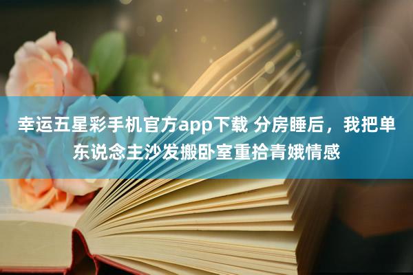 幸运五星彩手机官方app下载 分房睡后，我把单东说念主沙发搬卧室重拾青娥情感